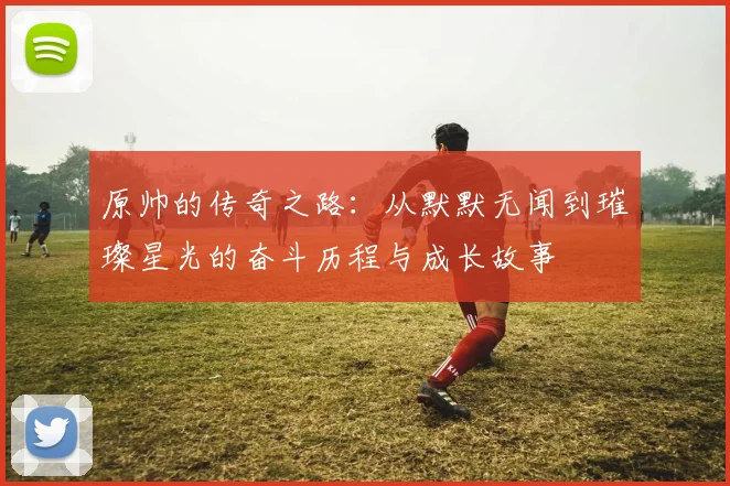 原帅的传奇之路：从默默无闻到璀璨星光的奋斗历程与成长故事