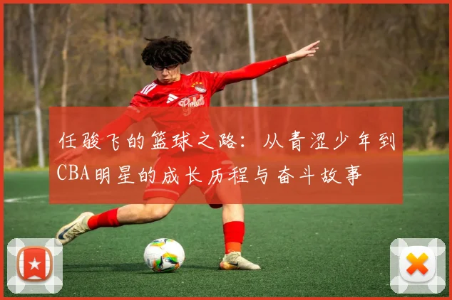 任骏飞的篮球之路：从青涩少年到CBA明星的成长历程与奋斗故事