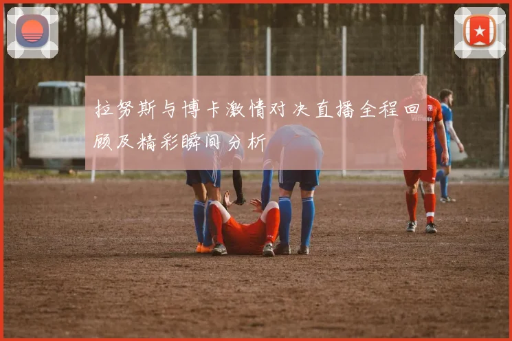 拉努斯与博卡激情对决直播全程回顾及精彩瞬间分析