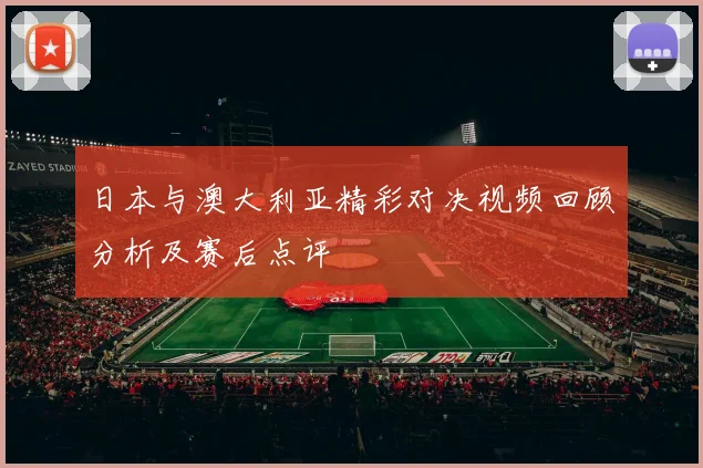 日本与澳大利亚精彩对决视频回顾分析及赛后点评
