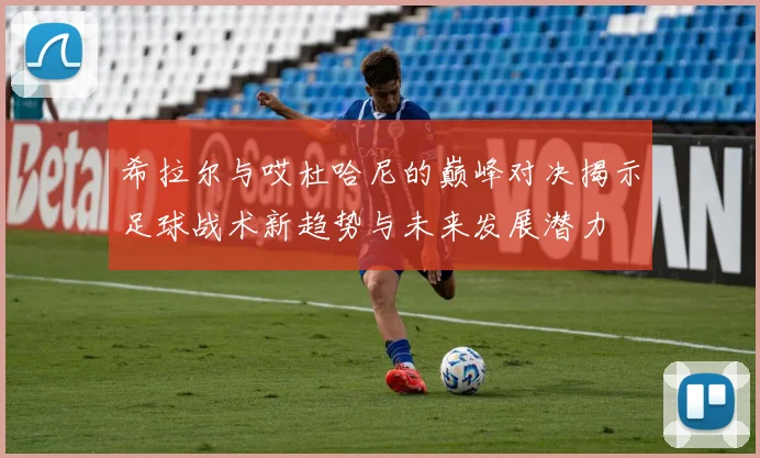 希拉尔与哎杜哈尼的巅峰对决揭示足球战术新趋势与未来发展潜力