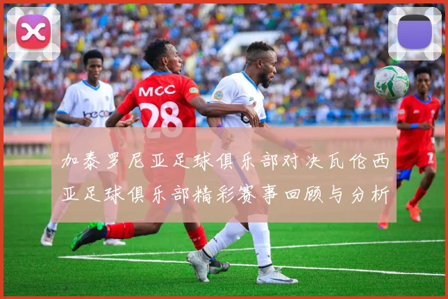 加泰罗尼亚足球俱乐部对决瓦伦西亚足球俱乐部精彩赛事回顾与分析